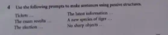 4 Use the following prompts to make sentences using passive structures.
Tickets __
The latest information __
The exam results __
A new species of tiger __
The election __
No sharp objects __