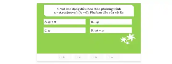 4. Vật dao động điều hòa theo phương trình
x=Acdot cos(omega t+varphi )(Agt 0) Pha ban đầu của vật là:
A. varphi +pi 
B. -varphi 
IC. varphi 
ID. omega t+varphi