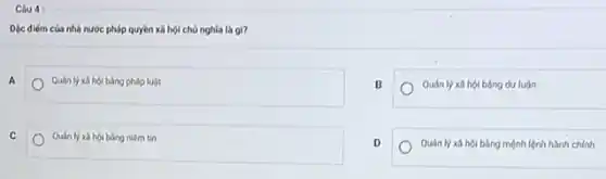 4:
Déc diém cúa nhà nước pháp quyền xã hội chủ nghĩa là gì?
A
Quán ly xá hoi bằng pháp luật
B
Quán lý xã hội bằng dư luận
C
Quán ly xã hol bàng niêm tin
D
Quán lý xã hội bằng mệnh lệnh hành chính