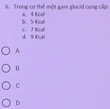 6. Trong cơ thể một gam glucid cung cấp:
a. 4 Kcal
b. 5 Kcal
c. 7 Kcal
d. 9 Kcal
A
B
C
D