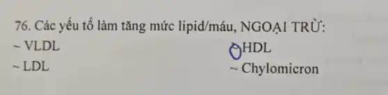 76. Các yếu tố làm tǎng mức lipid/máu , NGOẠI TRỪ:
vLDL
QHDL
-LDL
Chylomicron