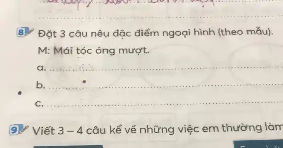 8. Đǎt 3 câu nêu đặc điểm ngoại hình (theo mẫu).
M: Mái tóc óng mượt.
a.
__
b. __
C. __
9. Viết 3-4 câu kể về những việc em thường làm