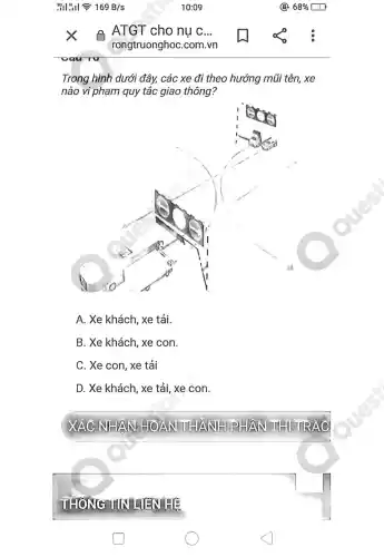 :91:11 ? 169 B/s
Trong hình dưới đây, các xe đi theo hướng mũi tên, xe
nào vi phạm quy tắc giao thông?
A. Xe khách, xe tải.
B. Xe khách, xe con.
C. Xe con, xe tải
D. Xe khách, xe tải, xe con.
XÁC NHAN HOANTH VANNHIPH
HEINT
10:09
e. ATGT cho nu C...
rongtruonghoc .com.vn