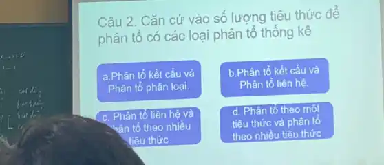 Aarrow xFD
1-4
Câu 2. Cǎn cứ vào số lượng tiêu thức đề
phân tố có các loại phân tổ thông kê
a.Phân tổ kết cấu và
Phân tổ phân loại.
b.Phân tổ kết cấu và
Phân tổ liên hệ.
c. Phân tổ liên hệ và
mân tổ theo nhiều
tiêu thức
d. Phân tổ theo một
tiêu thức và phân tô
theo nhiều tiêu thức