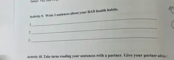 Activity 9. Write 3 sentences about your BAD health habits.
1.
__ .
2.
__
3.
__
Activity 10. Take turns reading your sentences with a partner. Give your partner advice. I