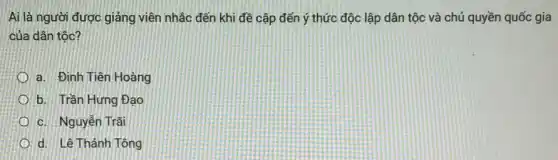 Ai là người được giảng viên nhắc đến khi đề cập đến ý thức độc lập dân tộc và chủ quyền quốc gia
của dân tộc?
a. Đinh Tiên Hoàng
b. Trần Hưng Đạo
c. Nguyễn Trãi
d. Lê Thánh Tông