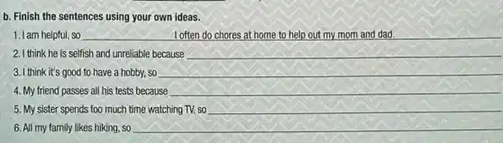 b. Finish the sentences using your own ideas.
1. I am helpful, so __ I often do chores at home to help out my mom and dad.
2. I think he is selfish and unreliable because __
3. I think it's good to have a hobby so	__
4. My friend passes all his tests because __
5. My sister spends too much time watching TV, so __
6. All my family likes hiking, so	__