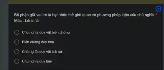 Bộ phận giữ vai trò là hạt nhân thế giới quan và phương pháp luận của chủ nghĩa t
Mác - Lênin là
Chủ nghĩa duy vật biện chứng
Biện chứng duy tâm
Chủ nghĩa duy vật lịch sử
Chủ nghĩa duy tâm