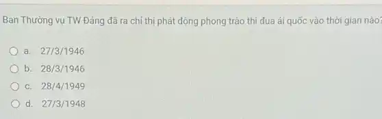 Ban Thường vụ TW Đảng đã ra chỉ thị phát động phong trào thi đua ái quốc vào thời gian nào?
a. 27/3/1946
b. 28/3/1946
C. 28/4/1949
d. 27/3/1948