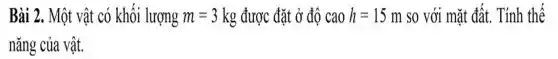 Bài 2. Một vật có khối lượng m=3kg được đặt ở độ cao h=15m so với mặt đất . Tính thế
nǎng của vật.