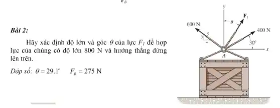 Bài 2:
Hãy xác định độ lớn và góc Theta  của lực F_(I) để hợp
lực của chúng có dộ lớn 800 N và hướng thẳng đứng
lên trên.
Dáp số: Theta =29.1^circ F_(B)=275N