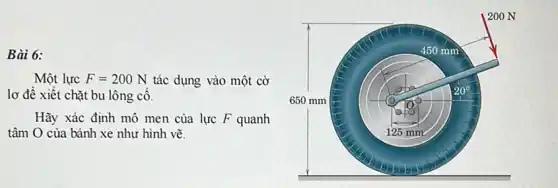 Bài 6:
Một lực F=200N tác dụng vào một cờ
lơ đề xiết chặt bu lông cố.
Hãy xác định mô men của lực F quanh
tâm O của bánh xe như hình vẽ.