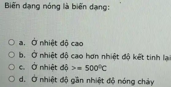 Biến dạng nóng là biến dạng:
a. Ở nhiệt đô cao
b. Ở nhiệt đô cao hơn nhiệt độ kết tinh lai
c. Ở nhiệt đô gt =500^circ C
d. Ở nhiệt độ gần nhiệt đô nóng chảy