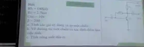 __
Biết	ĐỀ CHAN (CÂU 1)
Rb=180kOmega 
Rc=2,7kOmega 
Ucc=10V
beta =200
a. Tính các giá trị dòng và áp một chiều
b. Vẽ đường tài một chiều và xác định điểm làm
việc tĩnh
c. Tính công suất đầu ra