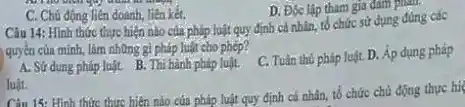 C. Chủ động liên doanh, liên kết.
D. Độc lập tham gia dam ping
Câu 14: Hình thức thực hiện nào của pháp luật quy định cá nhân, tổ chức sử dụng đúng các
quyền của minh, làm những gì pháp luật cho phép?
A. Sử dung pháp luật. B. Thi hành pháp luật. C. Tuân thủ pháp luật. D.Áp dụng pháp
luật.
Câu 15: Hinh thức thực hiện nào của pháp luật quy định cả nhân, tố chức chủ động thực hi