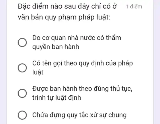 Đặc điểm nào sau đây chỉ có Ở 1 điểm
vǎn bản quy phạm pháp luật:
Do cơ quan nhà nước có thẩm
quyền ban hành
Có tên gọi theo quy định của pháp
luật
Được ban hành theo đúng thủ tục,
trình tự luật định
Chứa đựng quy tắc xử sự chung