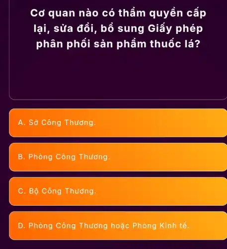 Cơ qu an nà 0 có thẩm quyền cấp
lại,sửa đ ổi, bổ s ung Giây p hep
phân p hối sản phẩm thuốc lá?
A. Sở Công Thưởng.
B. Phòng Công Thương.
C. Bộ Công Thương.
D. Phòng Công Thương hoặc Phòng Kinh tế.