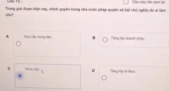 Cau 15:
Trong giai đoạn hiện nay, chính quyền trong nhà nước pháp quyền xã hội chủ nghĩa do ai làm
chủ?
A
Giai cấp nông dân
B
Tầng lớp doanh nhân
C
square 
D
Tầng lớp trí thức
Câu này cần xem lại