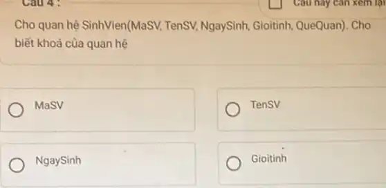 Cau 4:
Cho quan hệ SinhVien(MaSV, TenSV,NgaySinh, Gioitinh QueQuan). Cho
biết khoá của quan hệ
MaSV
TenSV
NgaySinh
Gioitinh