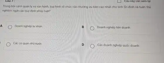 Cau 7:
Trong bói cành quảnly và vận hành, loại hình tố chức nào thường ưu tiên cao nhất cho tính ốn định và tuân thủ
nghiêm ngặt các quy định pháp luật?
A
Doanh nghiệp tư nhân
Doanh nghiệp liên doanh
Các cơ quan nhà nước
Các doanh nghiệp quốc doanh
Câu này cần xem lại