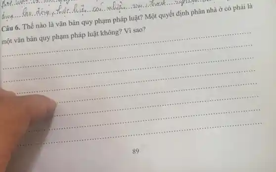 cau.................................................................cm , back..........................
Câu 6. Thế nào là vǎn bản quy phạm pháp luật? Một quyết định phân nhà ở có phải là
một vǎn bản quy phạm pháp luật không? Vì sao?
__
............
.......................
.........
..........
..........
..........
................
.............
............
..................
................
............................
...............................