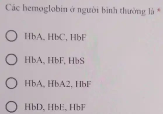 Các hemoglobin ở người bình thường là
HbA, HbC . HbF
HbA. HbF . HbS
HbA. HbA2 . HbF
HbD. HbE . HbF