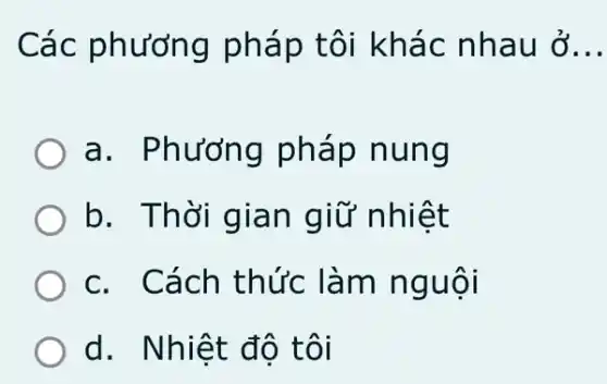 Các phương pháp tôi khác nhau ở __
a. Phương pháp nung
b. Thời gian giữ nhiệt
c. Cách thức làm nguội
d. Nhiệt độ , tôi