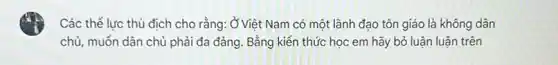 Các thể lực thù địch cho rằng: Ở Việt Nam có một lãnh đạo tôn giáo là không dân
chủ, muốn dân chủ phải đa đảng. Bằng kiến thức học em hãy bỏ luận luận trên