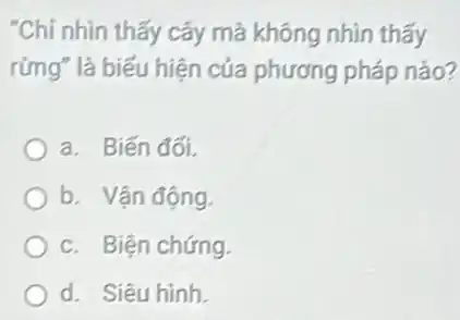 "Chỉ nhìn thấy cây mà không nhìn thấy
rứng" là biểu hiện của phương pháp nào?
a. Biến đối.
b. Vận động.
c. Biện chứng.
d. Siêu hình.