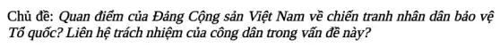 Chủ đề: Quan điểm của Đảng Cộng sản Việt Nam về chiến tranh nhân dân bảo vệ
Tổ quốc? Liên hệ trách nhiệm của công dân trong vấn đề này?