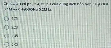 CH_(3)COOH có pK_(a)=4,75 pH của dung dịch hỗn hợp CH_(3)COOH
0,1M và CH_(3)COONa 0,2M là:
4.75
2,23
4.45
5,05