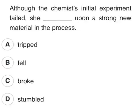 Although the chemist's initial experiment
failed, she __ upon a strong new
material in the process.
tripped
B fell
broke
D stumbled