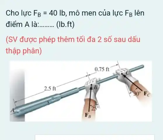 Cho lực F_(B)=40lb , mô men của lực F_(B) lên
điểm A là: __ (Ib.ft)
(SV được phép thêm tối đa 2 số sau dấu
thập phân)