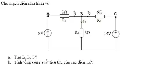 Cho mạch điện như hình vẽ
square 
square 
square 
a. Tìm I_(1),I_(2),I_(3) ?
b. Tính tông công suất tiêu thụ của các điện trở?