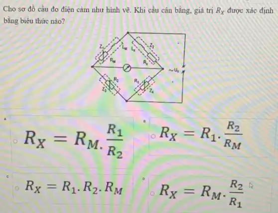 Cho sơ đồ cầu đo điện cảm như hình vẽ. Khi cầu cân bằng, giá trị R_(X) được xác định
bằng biểu thức nào?
A
B
R_(X)=R_(1)cdot (R_(2))/(R_(M))
R_(X)=R_(M)cdot (R_(1))/(R_(2))
R_(X)=R_(1)cdot R_(2)cdot R_(M)
R_(X)=R_(M)cdot (R_(2))/(R_(1))