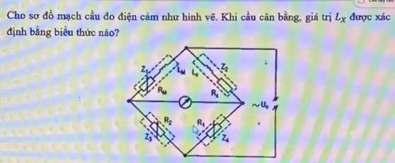 Cho sơ đồ mạch cầu đo điện cảm như hình vẽ. Khi cầu cân bằng, giá trị L_(X) được xác
định bằng biểu thức nào?