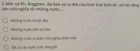 C.Mác và Ph . Ăngghen, dự báo sự ra đời của hình thái kinh tế - xã hội cộng
sản chủ nghĩa từ những nước __
Những nước thuộc địa
Những nước tiền tư bản
Những nước tư bản chủ nghĩa phát triển
Tất cả các nước trên thế giới