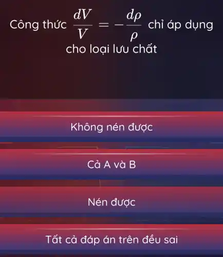 Công thức (dV)/(V)=-(drho )/(rho ) chỉ áp dụ ng
cho loại lưu chat
Không nén được
Cả A và B
Nén được
Tất cả đáp án trên đều sai