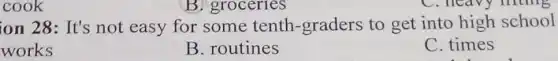 cook
ion 28: It's not easy for some tenth-graders to get into high school
works
B. routines
C. times
B. groceries