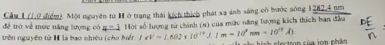 Câu 1 (1.0 điêm)Một nguyên từ H ở trạng thái kích thích phát xạ ánh sáng có bước sóng 1282,4 nm
đề trở về mức nǎng lượng có mu =3 Hỏi
trên nguyên từ H là bao nhièu (cho biết:
shat (I) Ireng tir chinh (n)ciamirc nang lupng kil 1eV=1,602times 10^-19J,1m=10^9nm=10^10A)