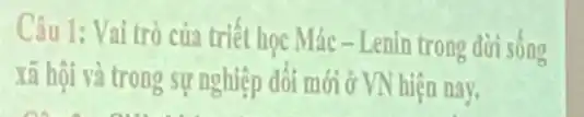 Câu 1: Vai trò của triết học Mác -Lenin trong đời sống
xã hội và trong sự nghiệp đối mới ở VN hiện nay.