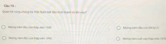 Câu 10 :
Quan hệ công chúng tại Việt Nam bắt đầu hình thành từ khi nào?
Những nǎm đầu của thập niên 1980
Những nǎm đầu của thế kỷ 21
Những nǎm đầu của thập niên 1990
Những nǎm cuối của thập niên 1970