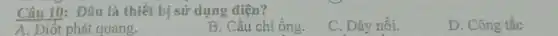 Câu 10: Đâu là thiết bị sử dụng điện?
D. Công tắc
A. Điốt phát quang.
B. Cầu chì ống.
C. Dây nối.