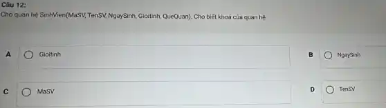 Câu 12:
Cho quan hệ SinhVien(MaSV,TenSV, NgaySinh, Gioitinh QueQuan). Cho biết khoá của quan hệ
A
Gioitinh
B
NgaySinh
C
MaSV
D
TenSV