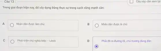 Câu 13 :
Trong giai đoạn hiện nay, để xây dựng Đảng thực sự trong sạch vững mạnh cần:
A
Nhân dân được làm chủ
B
Nhân dân được là chú
C
Phát triến chủ nghĩa Mác-Lênin
Phải đề ra đường lối, chủ trương đúng đân