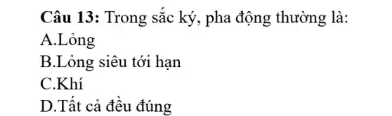 Câu 13: Trong sắc ký, pha động thường là:
A.Lỏng
B.Lỏng siêu tới hạn
C.Khí
D.Tât cả đêu đúng