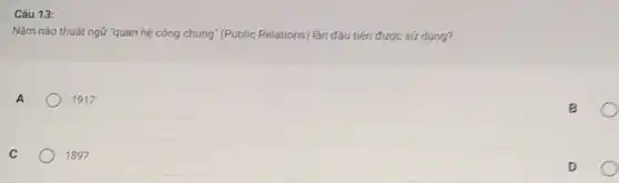 Câu 13:
Nǎm nào thuật ngữ "quan hệ công chúng" (Public Relations) lần đầu tiến được sứ dụng?
1917
B
1897
D