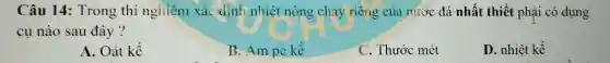 Câu 14 : Trong thí nghiệm xác định nhiêt nóng chay riêng của nước đá nhất thiết phải có dụng
cụ nào sau đây ?
A. Oát kê
B. Am pe kế
c . Thước mét
D. nhiệt kế