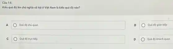 Câu 14:
Kiểu quá độ lên chủ nghĩa xã hội ở Việt Nam là kiểu quá độ nào?
A
Quó độ chủ quan
B
Quá độ gián tiếp
C
Quá độ trực tiếp
D
Quá độ khách quan