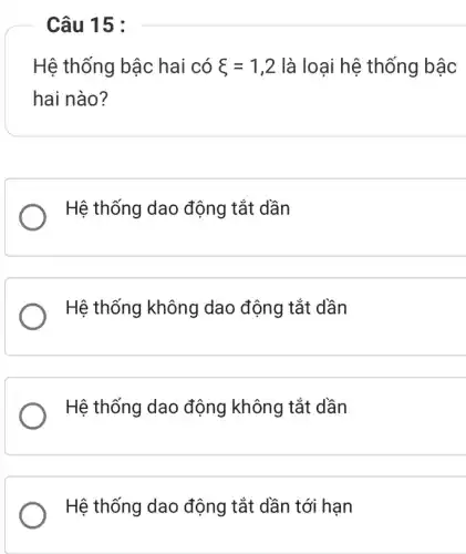 Câu 15 :
Hệ thống bậc hai có xi =1,2 là loại hệ thống bậc
hai nào?
Hệ thống dao động tắt dần
Hệ thống không dao động tắt dần
Hệ thống dao động không tắt dần
Hệ thống dao động tắt dần tới hạn